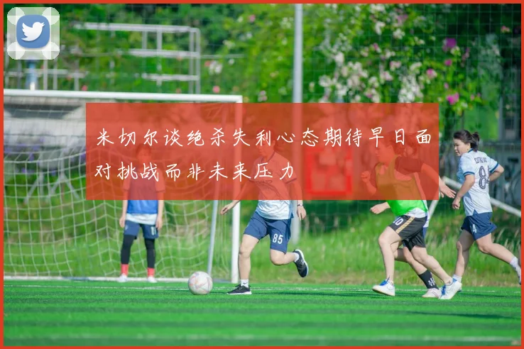 米切尔谈绝杀失利心态期待早日面对挑战而非未来压力