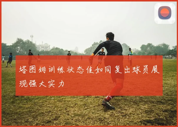 塔图姆训练状态佳如同复出球员展现强大实力