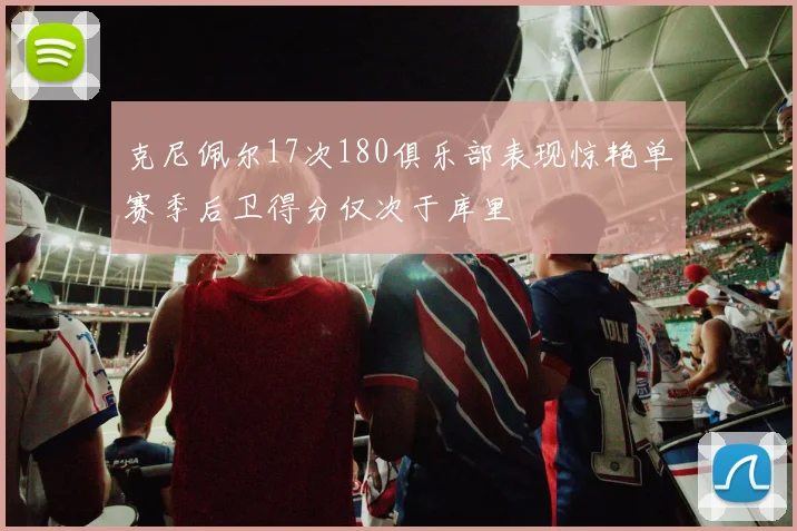 克尼佩尔17次180俱乐部表现惊艳单赛季后卫得分仅次于库里