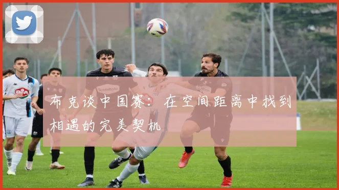 布克谈中国赛：在空间距离中找到相遇的完美契机
