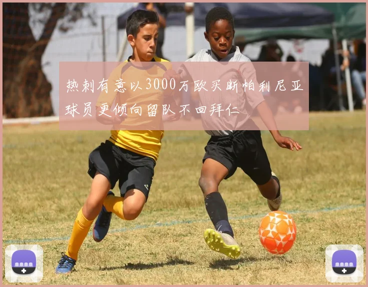 热刺有意以3000万欧买断帕利尼亚球员更倾向留队不回拜仁