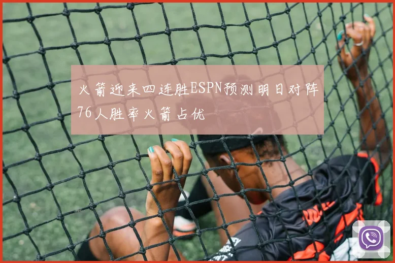 火箭迎来四连胜ESPN预测明日对阵76人胜率火箭占优