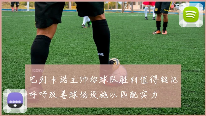 巴列卡诺主帅称球队胜利值得铭记呼吁改善球场设施以匹配实力