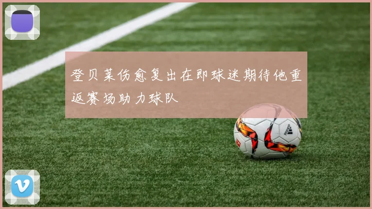 登贝莱伤愈复出在即球迷期待他重返赛场助力球队
