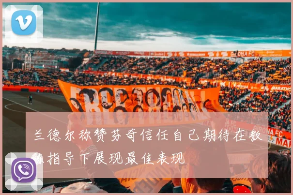 兰德尔称赞芬奇信任自己期待在教练指导下展现最佳表现