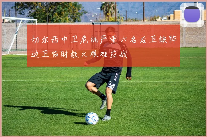 切尔西中卫危机严重六名后卫缺阵边卫临时救火艰难应战