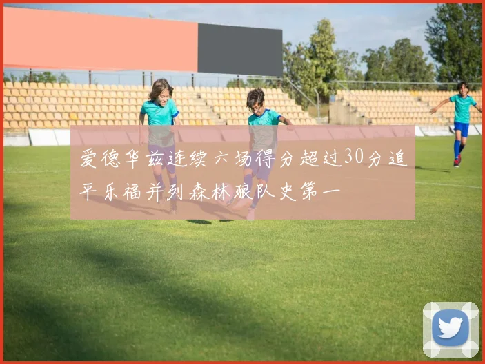 爱德华兹连续六场得分超过30分追平乐福并列森林狼队史第一