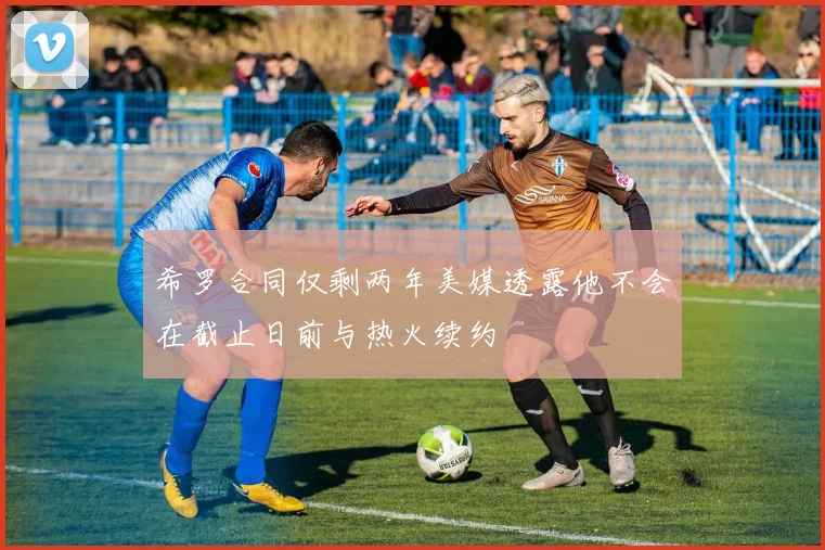 希罗合同仅剩两年美媒透露他不会在截止日前与热火续约