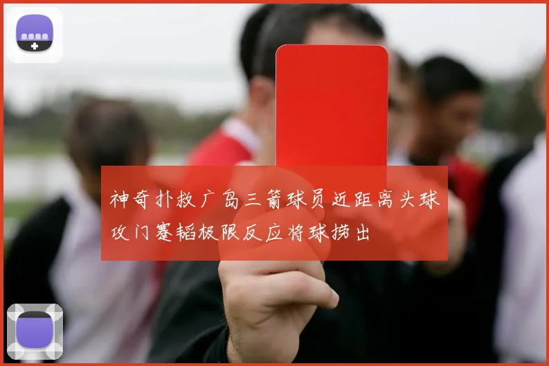 神奇扑救广岛三箭球员近距离头球攻门蹇韬极限反应将球捞出