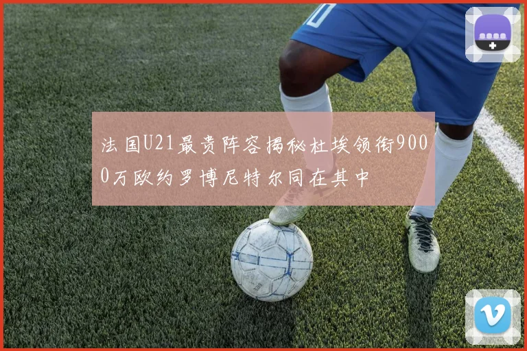 法国U21最贵阵容揭秘杜埃领衔9000万欧约罗博尼特尔同在其中