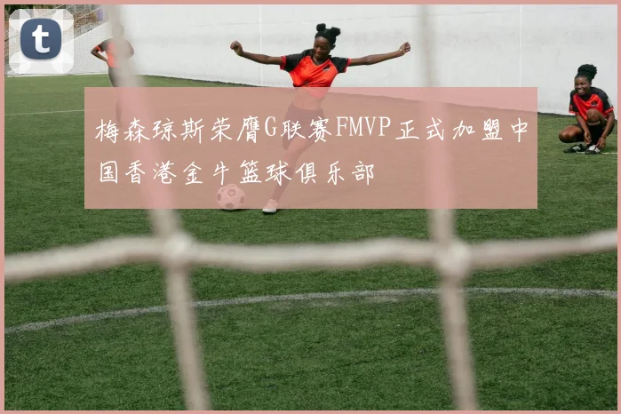 梅森琼斯荣膺G联赛FMVP正式加盟中国香港金牛篮球俱乐部