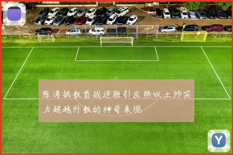 陈涛执教首战连胜引发热议土帅实力超越外教的神奇表现