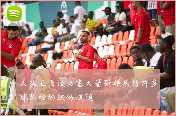 文班亚马谈活塞火箭强硬风格许多球队纷纷效仿追随