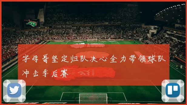 字母哥坚定归队决心全力带领球队冲击季后赛