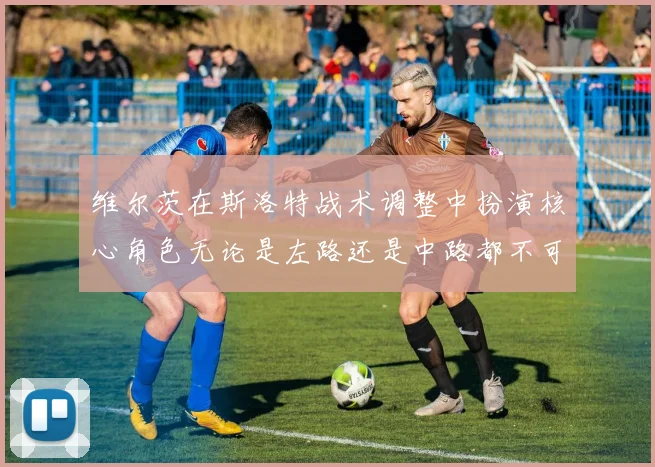 维尔茨在斯洛特战术调整中扮演核心角色无论是左路还是中路都不可或缺