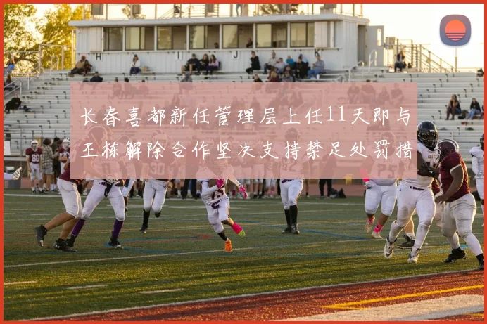 长春喜都新任管理层上任11天即与王栋解除合作坚决支持禁足处罚措施