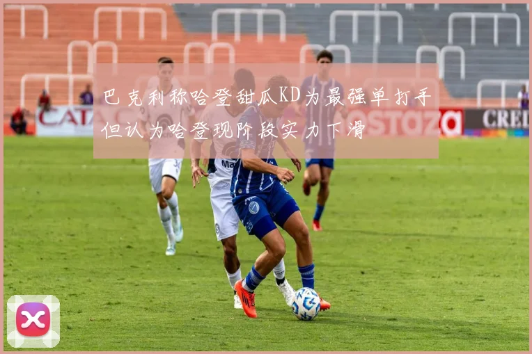巴克利称哈登甜瓜KD为最强单打手但认为哈登现阶段实力下滑