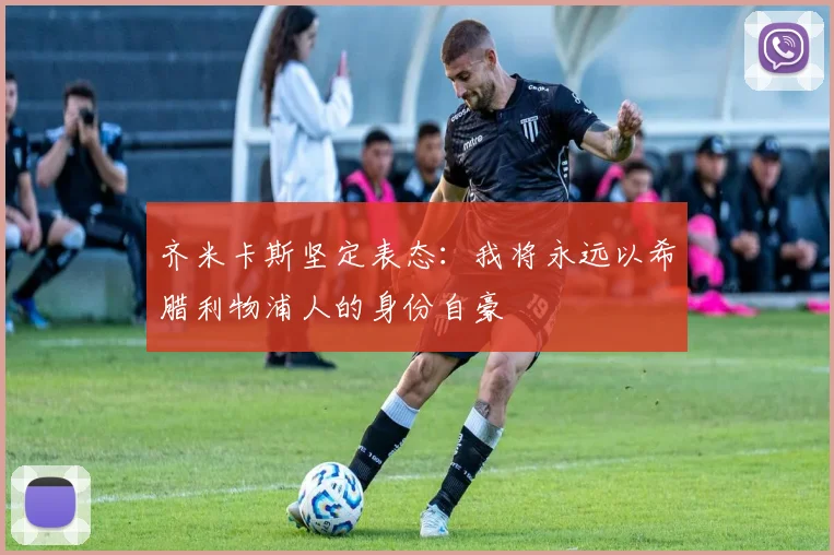 齐米卡斯坚定表态：我将永远以希腊利物浦人的身份自豪