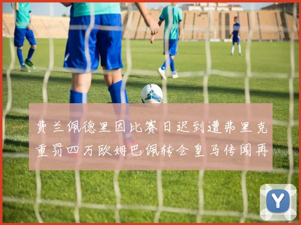 费兰佩德里因比赛日迟到遭弗里克重罚四万欧姆巴佩转会皇马传闻再起