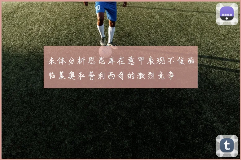 米体分析恩昆库在意甲表现不佳面临莱奥和普利西奇的激烈竞争