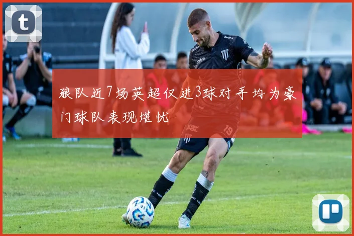 狼队近7场英超仅进3球对手均为豪门球队表现堪忧