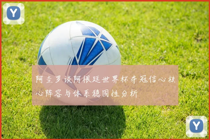 阿圭罗谈阿根廷世界杯夺冠信心核心阵容与体系稳固性分析
