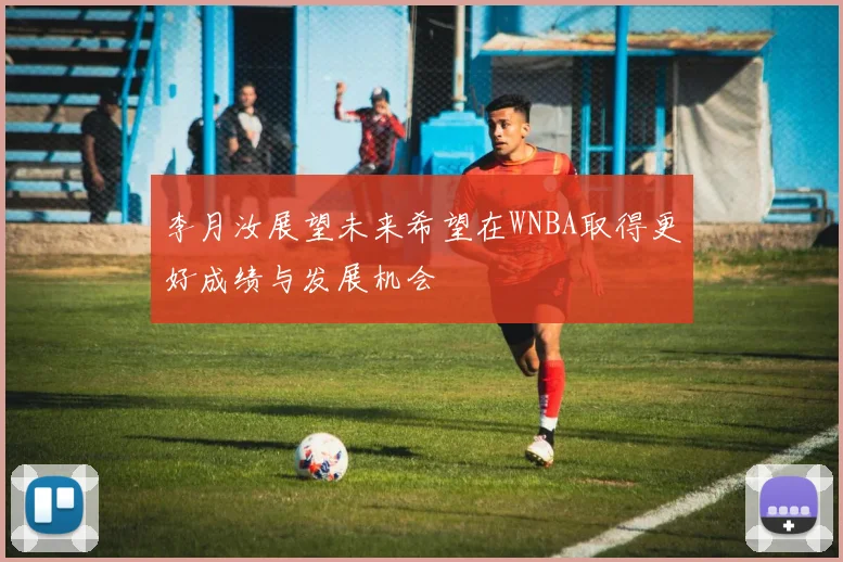 李月汝展望未来希望在WNBA取得更好成绩与发展机会
