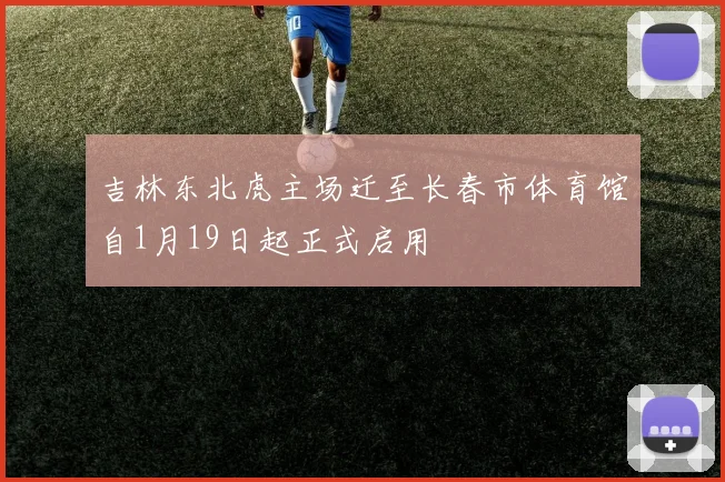 吉林东北虎主场迁至长春市体育馆自1月19日起正式启用