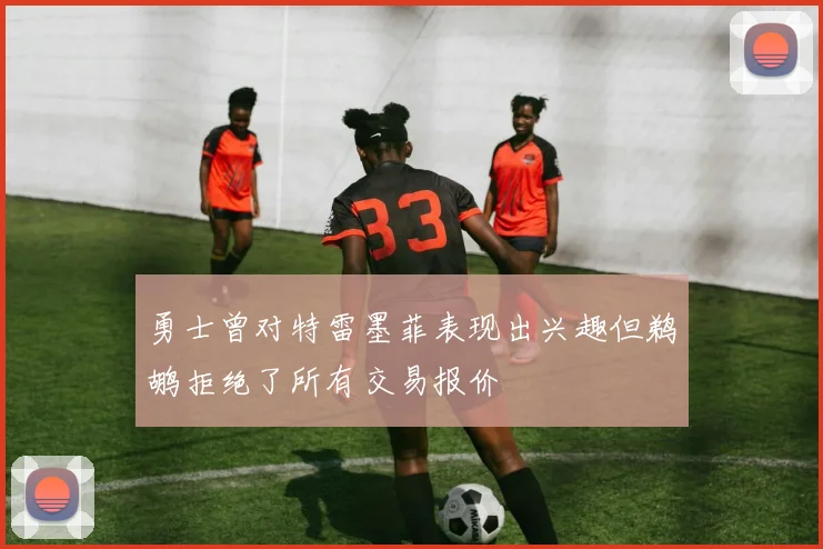 勇士曾对特雷墨菲表现出兴趣但鹈鹕拒绝了所有交易报价