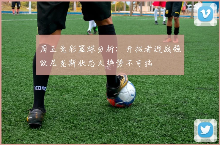 周五竞彩篮球分析：开拓者迎战强敌尼克斯状态火热势不可挡