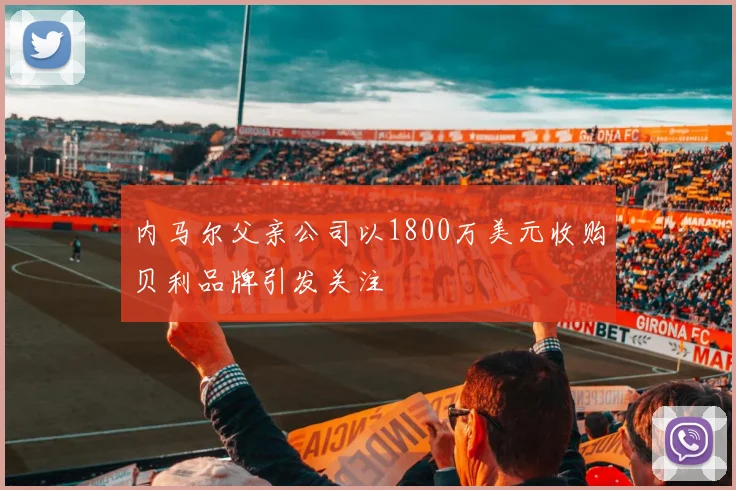 内马尔父亲公司以1800万美元收购贝利品牌引发关注