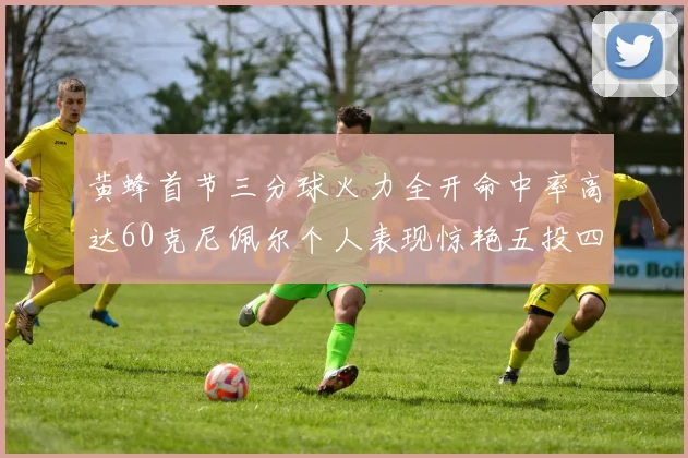 黄蜂首节三分球火力全开命中率高达60克尼佩尔个人表现惊艳五投四中