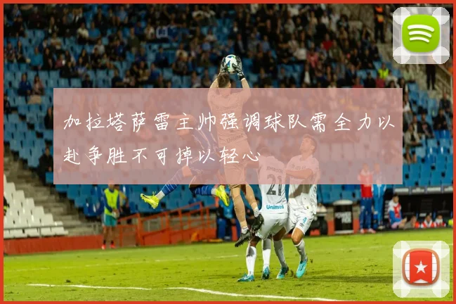 加拉塔萨雷主帅强调球队需全力以赴争胜不可掉以轻心